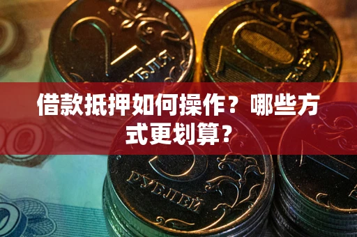 北京借款抵押如何操作？哪些方式更划算？