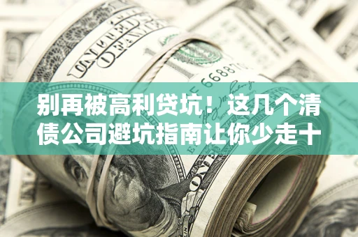 北京别再被高利贷坑！这几个清债公司避坑指南让你少走十年弯路