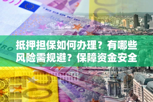北京抵押担保如何办理？有哪些风险需规避？保障资金安全