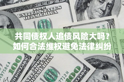 北京共同债权人追债风险大吗?如何合法维权避免法律纠纷? 北京共同债权人追债风险大吗?如何合法维权避免法律纠纷?