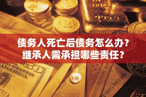 北京债务人死亡后债务怎么办？继承人需承担哪些责任？