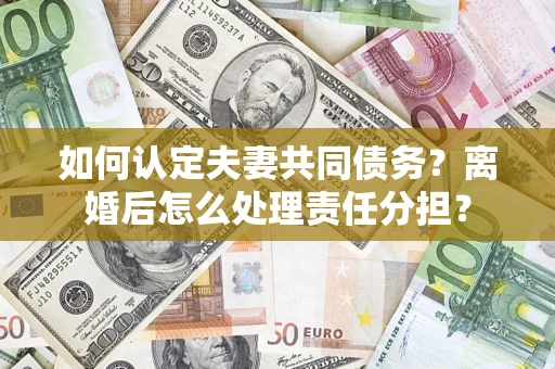 北京如何认定夫妻共同债务？离婚后怎么处理责任分担？