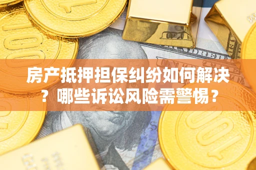 北京房产抵押担保纠纷如何解决？哪些诉讼风险需警惕？