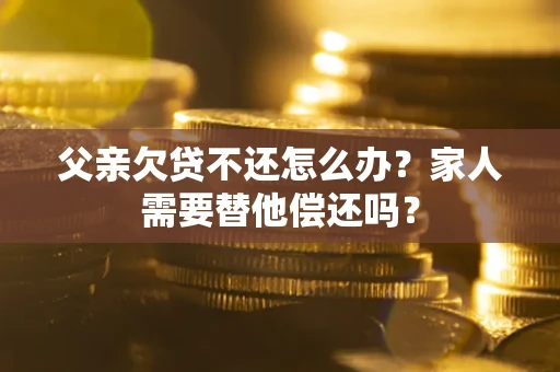 北京父亲欠贷不还怎么办？家人需要替他偿还吗？
