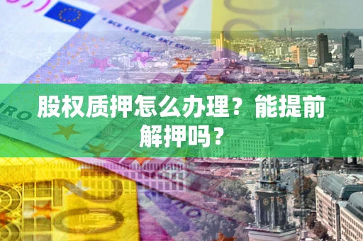 北京股权质押怎么办理？能提前解押吗？