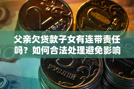 北京父亲欠贷款子女有连带责任吗？如何合法处理避免影响？
