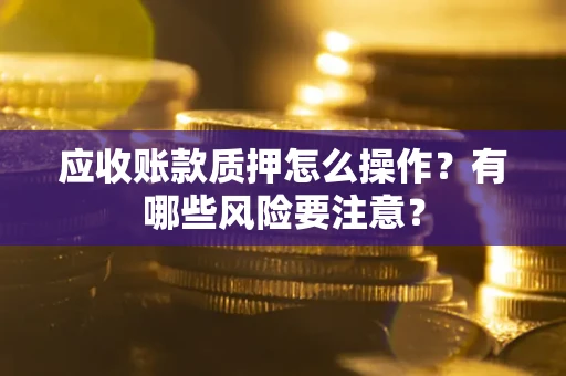 北京应收账款质押怎么操作？有哪些风险要注意？